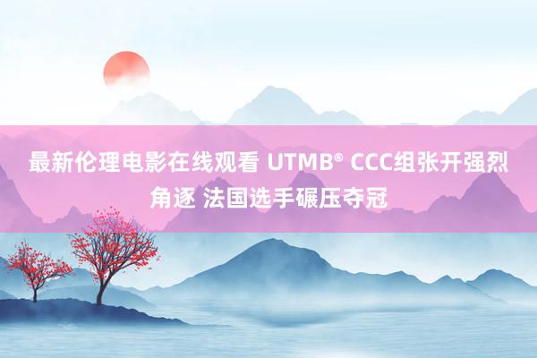 最新伦理电影在线观看 UTMB® CCC组张开强烈角逐 法国选手碾压夺冠