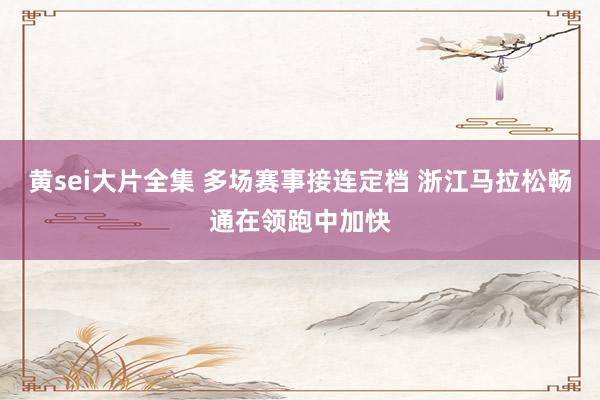 黄sei大片全集 多场赛事接连定档 浙江马拉松畅通在领跑中加快