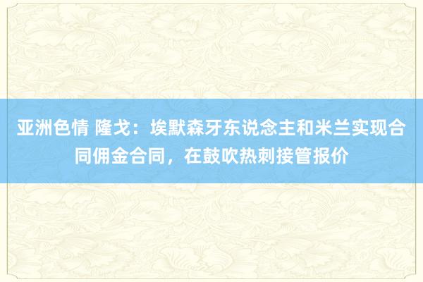 亚洲色情 隆戈：埃默森牙东说念主和米兰实现合同佣金合同，在鼓吹热刺接管报价