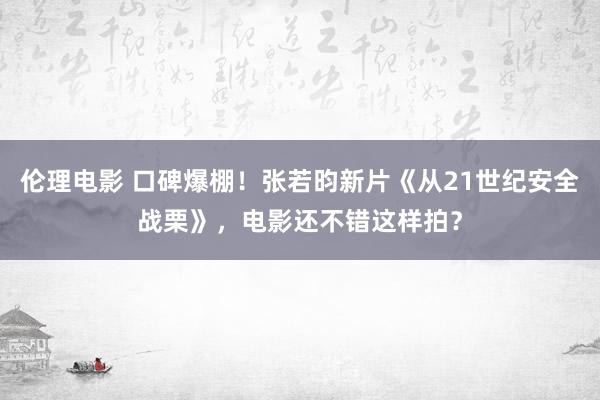 伦理电影 口碑爆棚！张若昀新片《从21世纪安全战栗》，电影还不错这样拍？