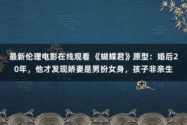 最新伦理电影在线观看 《蝴蝶君》原型：婚后20年，他才发现娇妻是男扮女身，孩子非亲生