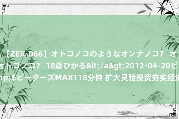 【ZEX-066】オトコノコのようなオンナノコ？ オンナノコのようなオトコノコ？ 18歳ひかる</a>2012-04-20ピーターズMAX&$ピーターズMAX118分钟 扩大灵验投资夯实经济硬撑持——面前握更变促发展不雅察之三