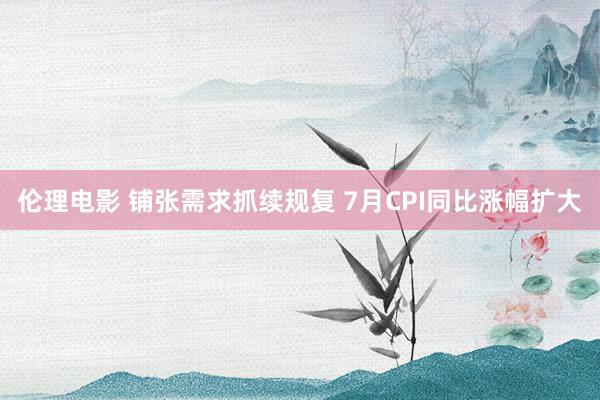 伦理电影 铺张需求抓续规复 7月CPI同比涨幅扩大