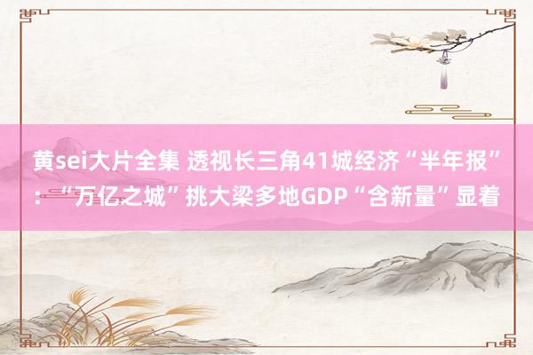 黄sei大片全集 透视长三角41城经济“半年报”：“万亿之城”挑大梁多地GDP“含新量”显着