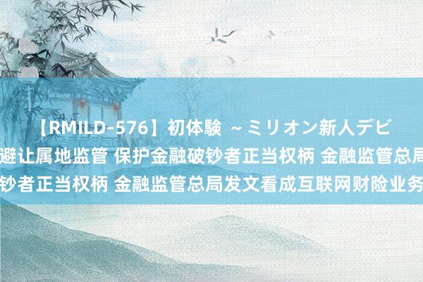 【RMILD-576】初体験 ～ミリオン新人デビューコレクション～ 严禁避让属地监管 保护金融破钞者正当权柄 金融监管总局发文看成互联网财险业务