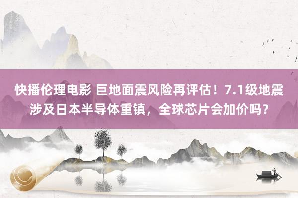 快播伦理电影 巨地面震风险再评估！7.1级地震涉及日本半导体重镇，全球芯片会加价吗？