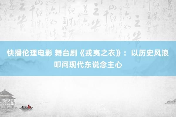 快播伦理电影 舞台剧《戎夷之衣》：以历史风浪叩问现代东说念主心