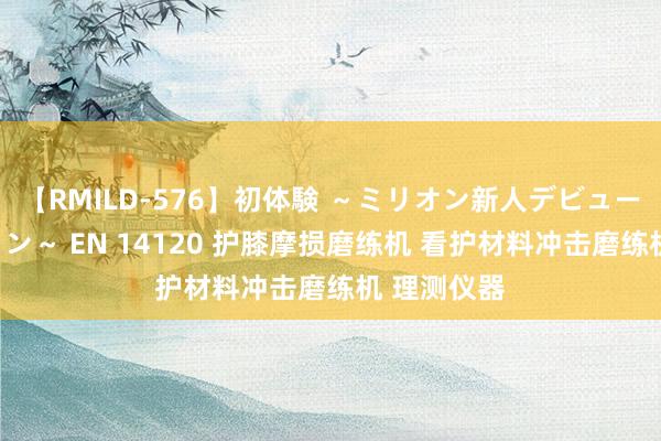 【RMILD-576】初体験 ～ミリオン新人デビューコレクション～ EN 14120 护膝摩损磨练机 看护材料冲击磨练机 理测仪器