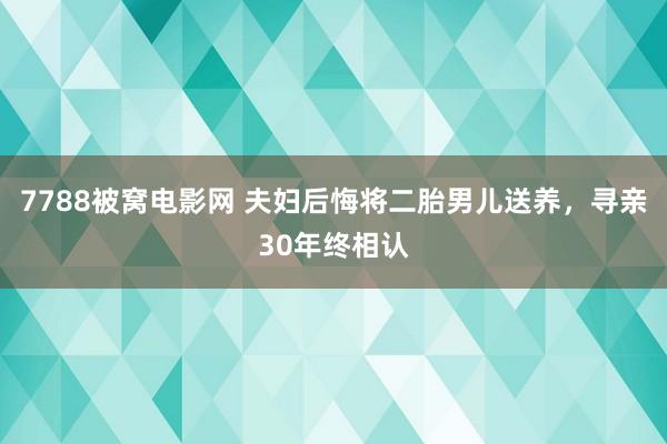 7788被窝电影网 夫妇后悔将二胎男儿送养，寻亲30年终相认