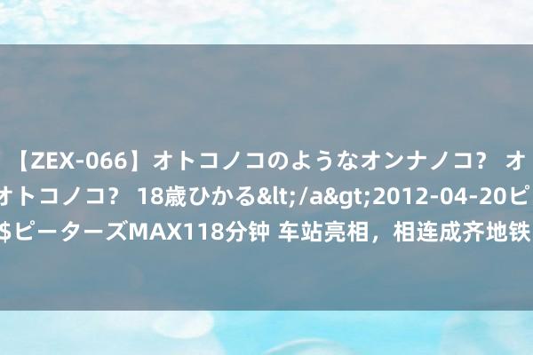 【ZEX-066】オトコノコのようなオンナノコ？ オンナノコのようなオトコノコ？ 18歳ひかる</a>2012-04-20ピーターズMAX&$ピーターズMAX118分钟 车站亮相，相连成齐地铁18、19号线！资阳线预测下月盛开初期运营