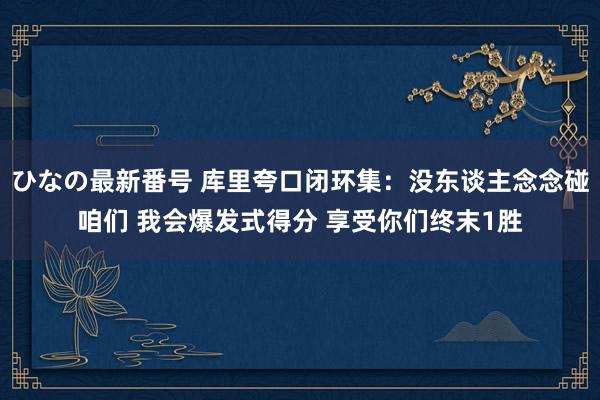 ひなの最新番号 库里夸口闭环集：没东谈主念念碰咱们 我会爆发式得分 享受你们终末1胜