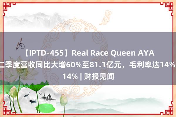 【IPTD-455】Real Race Queen AYA 小鹏汽车二季度营收同比大增60%至81.1亿元，毛利率达14% | 财报见闻