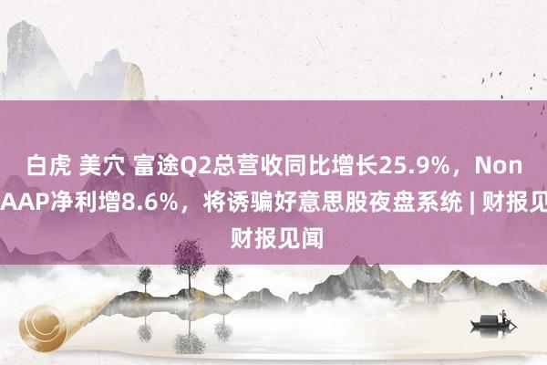 白虎 美穴 富途Q2总营收同比增长25.9%，Non-GAAP净利增8.6%，将诱骗好意思股夜盘系统 | 财报见闻