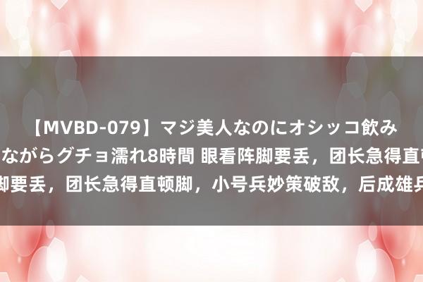 【MVBD-079】マジ美人なのにオシッコ飲みまくり！マゾ飲尿 飲みながらグチョ濡れ8時間 眼看阵脚要丢，团长急得直顿脚，小号兵妙策破敌，后成雄兵区司令