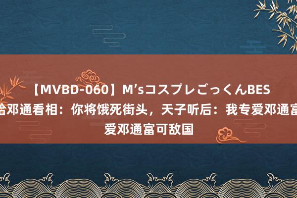 【MVBD-060】M’sコスプレごっくんBEST 相士给邓通看相：你将饿死街头，天子听后：我专爱邓通富可敌国