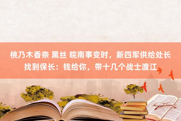 桃乃木香奈 黑丝 皖南事变时，新四军供给处长找到保长：钱给你，带十几个战士渡江