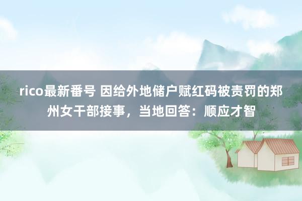 rico最新番号 因给外地储户赋红码被责罚的郑州女干部接事，当地回答：顺应才智