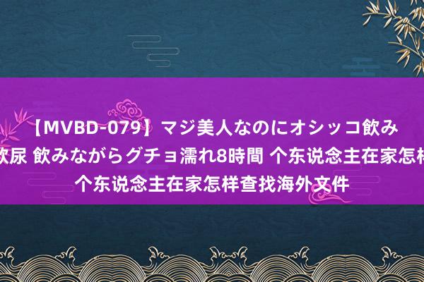 【MVBD-079】マジ美人なのにオシッコ飲みまくり！マゾ飲尿 飲みながらグチョ濡れ8時間 个东说念主在家怎样查找海外文件