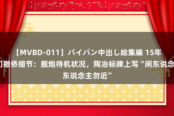 【MVBD-011】パイパン中出し総集編 15年舟师也门撤侨细节：舰炮待机状况，陶冶标牌上写“闲东说念主勿近”