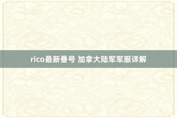 rico最新番号 加拿大陆军军服详解