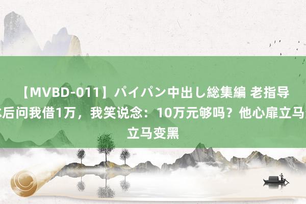 【MVBD-011】パイパン中出し総集編 老指导退休后问我借1万，我笑说念：10万元够吗？他心扉立马变黑