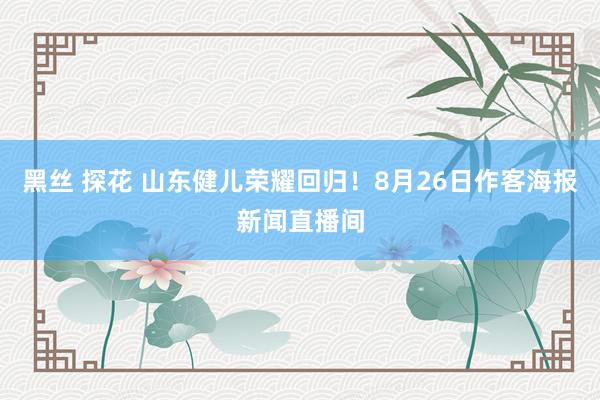 黑丝 探花 山东健儿荣耀回归！8月26日作客海报新闻直播间