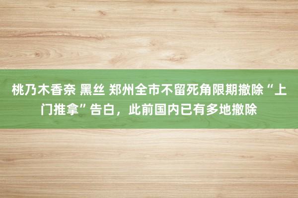 桃乃木香奈 黑丝 郑州全市不留死角限期撤除“上门推拿”告白，此前国内已有多地撤除