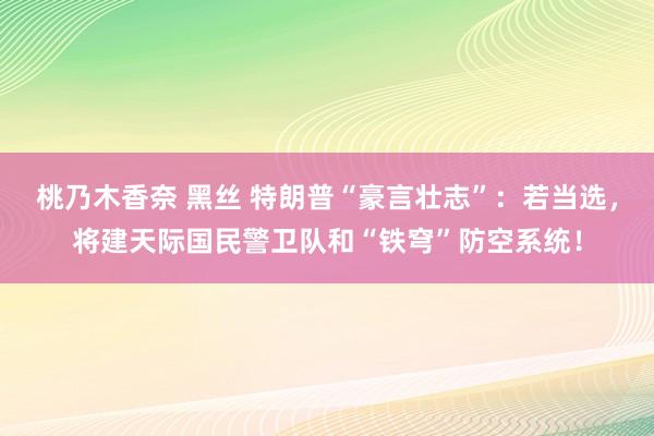 桃乃木香奈 黑丝 特朗普“豪言壮志”：若当选，将建天际国民警卫队和“铁穹”防空系统！