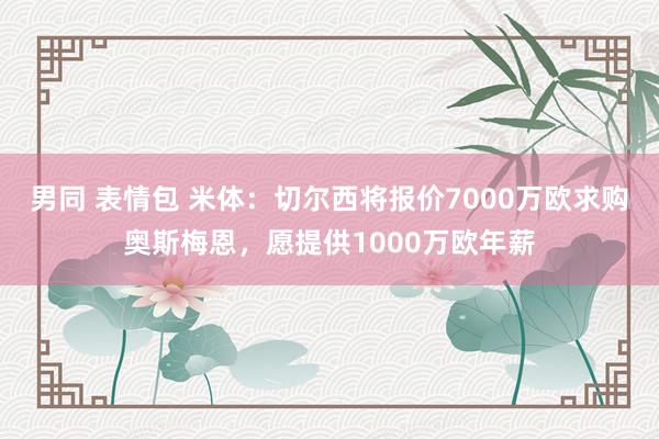 男同 表情包 米体：切尔西将报价7000万欧求购奥斯梅恩，愿提供1000万欧年薪