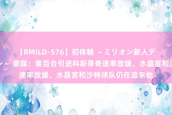 【RMILD-576】初体験 ～ミリオン新人デビューコレクション～ 意媒：紫百合引进科斯蒂奇速率放缓，水晶宫和沙特球队仍在追求他