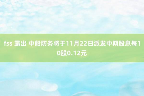 fss 露出 中船防务将于11月22日派发中期股息每10股0.12元