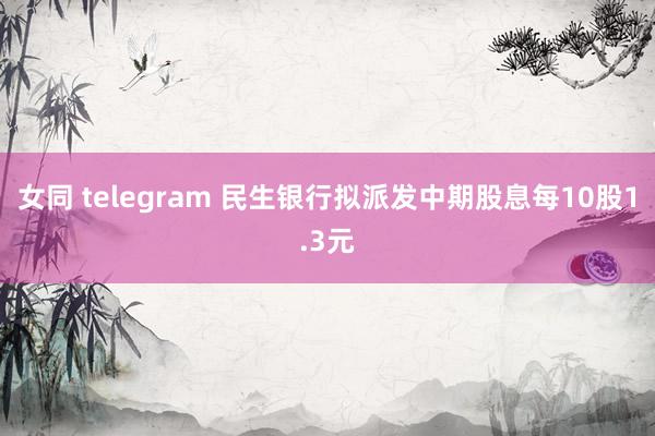 女同 telegram 民生银行拟派发中期股息每10股1.3元