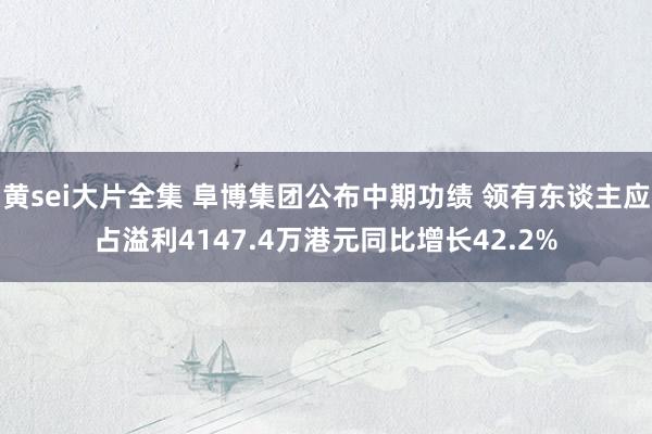 黄sei大片全集 阜博集团公布中期功绩 领有东谈主应占溢利4147.4万港元同比增长42.2%