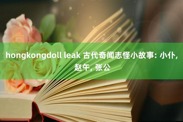 hongkongdoll leak 古代奇闻志怪小故事: 小仆, 赵午, 张公