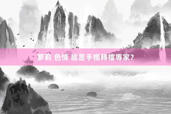 萝莉 色情 誰是手機轉檔專家？