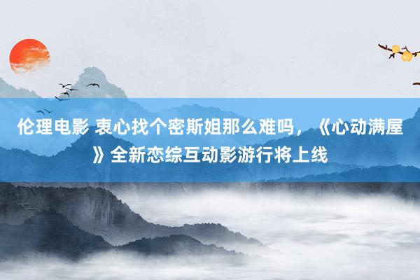 伦理电影 衷心找个密斯姐那么难吗，《心动满屋》全新恋综互动影游行将上线