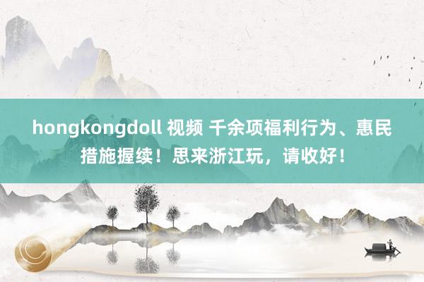 hongkongdoll 视频 千余项福利行为、惠民措施握续！思来浙江玩，请收好！