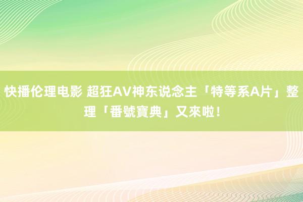 快播伦理电影 超狂AV神东说念主「特等系A片」整理　「番號寶典」又來啦！