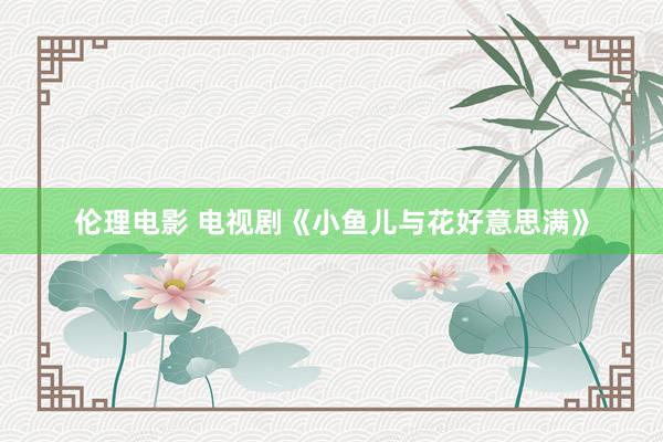 伦理电影 电视剧《小鱼儿与花好意思满》