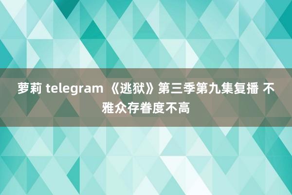 萝莉 telegram 《逃狱》第三季第九集复播 不雅众存眷度不高