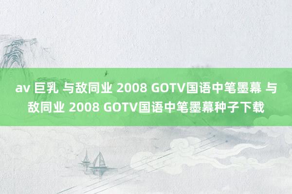 av 巨乳 与敌同业 2008 GOTV国语中笔墨幕 与敌同业 2008 GOTV国语中笔墨幕种子下载