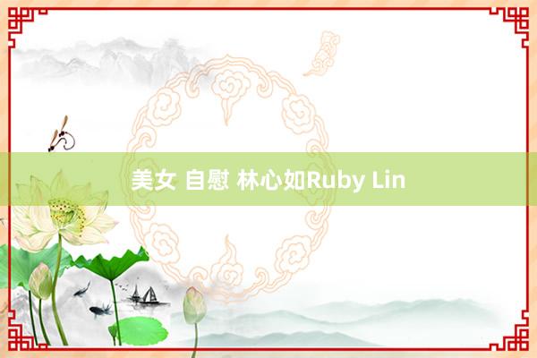 美女 自慰 林心如Ruby Lin