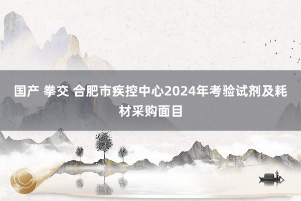 国产 拳交 合肥市疾控中心2024年考验试剂及耗材采购面目